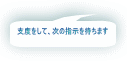 支度をして、次の指示を待ちます